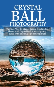 Paperback Crystal Ball Photography: The Easy Way to Master taking Spectacular Photos with Crystal Ball. A step-by-step guide with Tricks & Tips for Beginn Book