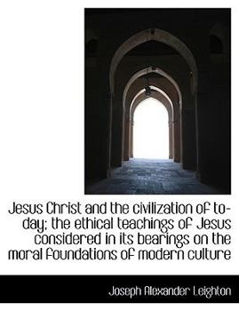 Jesus Christ and the Civilization of to-Day; the Ethical Teachings of Jesus Considered in Its Bearin