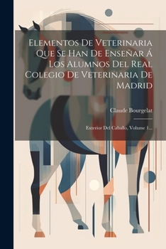 Elementos De Veterinaria Que Se Han De Enseñar Á Los Alumnos Del Real Colegio De Veterinaria De Madrid: Exterior Del Caballo, Volume 1... (Spanish Edition)