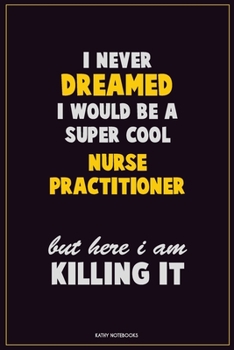 I Never Dreamed I would Be A Super Cool Nurse Practitioner But Here I Am Killing It: Career Motivational Quotes 6x9 120 Pages Blank Lined Notebook Journal