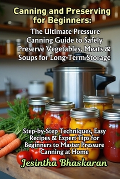Canning and Preserving for Beginners: The Ultimate Pressure Canning Guide to Safely Preserve Vegetables, Meats & Soups for Long-Term Storage: ... Canning & Preserving Guide for Beginners)