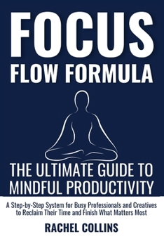FOCUS FLOW FORMULA: The Ultimate Guide to Mindful Productivity — A Step-by-Step System for Busy Professionals and Creatives to Reclaim Their Time and Finish What Matters Most