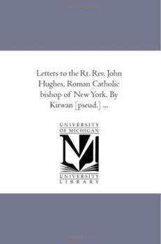Letters to the Rt. Rev. John Hughes, Roman Catholic bishop of New York. By Kirwan [pseud.] ...