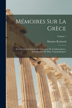 Mémoires Sur La Grèce: Pour Servir À L'histoire De La Guerre De L'indépendance, Accompagnés De Plans Topographiques; Volume 1