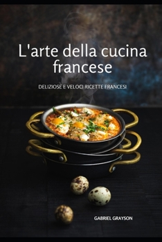 L'arte della cucina francese: Deliziose e veloci ricette francesi