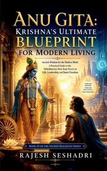 Anu Gita: Krishna's Ultimate Blueprint for Modern Living: Ancient Wisdom for the Modern Mind: A Practical Guide to the Mahabharata's Best-Kept Secret on Life, Leadership, and Inner Freedom