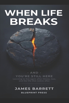 When Life Breaks — and You’re Still Here: Learning to live again after illness, loss, and the life that comes after