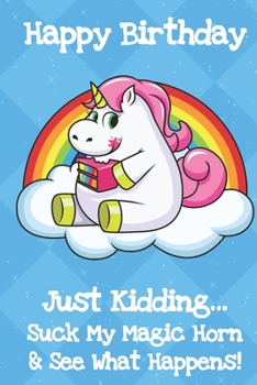 Happy Birthday Just Kidding Suck My Magic Horn And See What Happens: Colorful and Funny Birthday Card Notebook and Journal with Unicorn Cover and Lined Pages for Creative Writing and Sketching