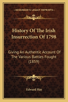 History Of The Irish Insurrection Of 1798: Giving An Authentic Account Of The Various Battles Fought