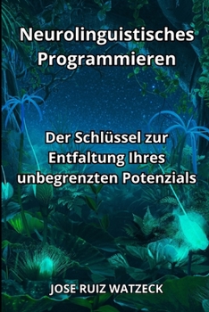 Neurolinguistisches Programmieren: Der Schlüssel zur Entfaltung Ihres unbegrenzten Potenzials (German Edition)