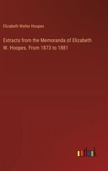 Extracts from the Memoranda of Elizabeth W. Hoopes. From 1873 to 1881