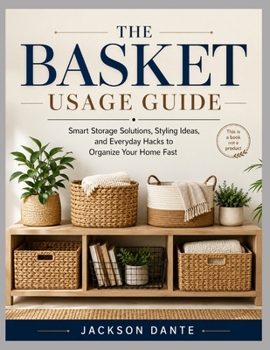 Paperback The Basket Usage Guide: Smart Storage Solutions, Styling Ideas, and Everyday Hacks to Organize Your Home Fast Book