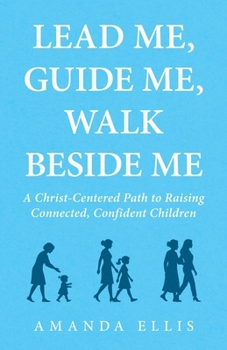 Paperback Lead Me, Guide Me, Walk Beside Me: A Christ-Centered Path to Raising Connected, Confident Children Book