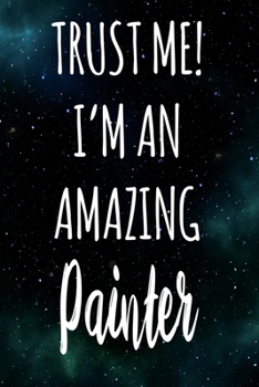 Trust Me! I'm An Amazing Painter: The perfect gift for the professional in your life - Funny 119 page lined journal!