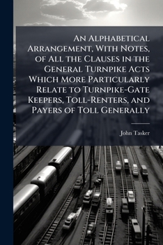 Paperback An Alphabetical Arrangement, With Notes, of All the Clauses in the General Turnpike Acts Which More Particularly Relate to Turnpike-Gate Keepers, Toll Book
