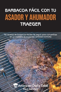 Barbacoa Fácil Con Tu Asador Y Ahumador Traeger: 50 recetas de barbacoa fáciles de seguir para convertirse en un maestro de la parrilla EASY BBQ WITH YOUR TRAEGER GRILL AND SMOKER