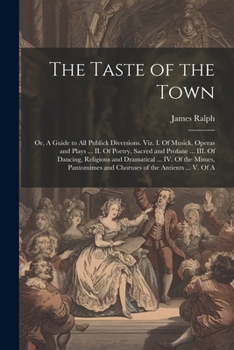 Paperback The Taste of the Town: Or, A Guide to all Publick Diversions. Viz. I. Of Musick, Operas and Plays ... II. Of Poetry, Sacred and Profane ... I Book