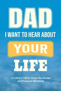 Dad, I Want to Hear about Your Life : A Father's Gift to Share His Stories and Precious Memories