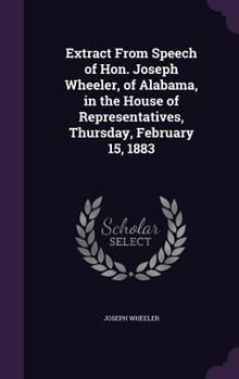 Hardcover Extract From Speech of Hon. Joseph Wheeler, of Alabama, in the House of Representatives, Thursday, February 15, 1883 Book