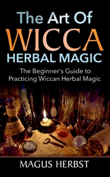 Paperback The Art of Wicca Herbal Magic: The Beginner's Guide to Practicing Wiccan Herbal Magic Book