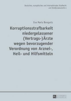 Korruptionsstrafbarkeit Niedergelassener (Vertrags-)Aerzte Wegen Bevorzugender Verordnung Von Arznei-, Heil- Und Hilfsmitteln: Eine Untersuchung Des Phaenomens, Des Neuregelungsbeduerfnisses Der Beste