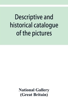 Paperback Descriptive and historical catalogue of the pictures in The National Gallery; with Biographical notices of the Deceased painters; British and Modern S Book