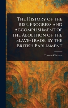 The History of the Rise, Progress and Accomplishment of the Abolition of the Slave-Trade, by the British Parliament