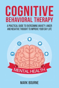Cognitive Behavioral Therapy: A Practical Guide to Overcoming Anxiety, Anger and Negative Thought to Improve your Day Life