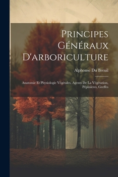 Paperback Principes Généraux D'arboriculture: Anatomie Et Physiologie Végétales, Agents De La Végétation, Pépinières, Greffes [French] Book