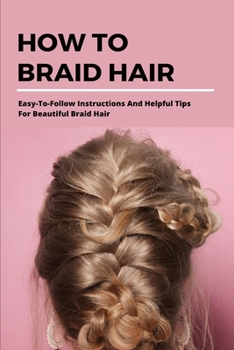 Paperback How To Braid Hair: Easy-To-Follow Instructions And Helpful Tips For Beautiful Braid Hair: Diy Braids Module Book