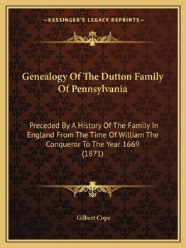 Genealogy of the Dutton Family of Pennsylvania, Preceded by a History of the Family in England From the Time of William the Conqueror to the Year ... a Short Account of the Duttons of Conn