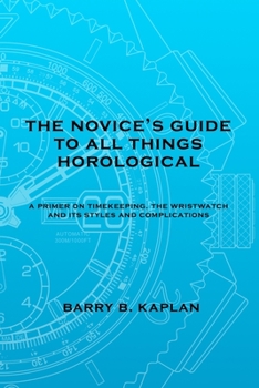 Paperback The Novice's Guide to All Things Horological: A Primer on Timekeeping, The Wristwatch, and its Styles and Complications Book