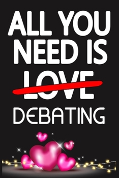 All You Need is DEBATING: Funny Happy Valentine's Day and Cool Gift Ideas for Him/Her Women Men Mom Dad Perfect Gift for DEBATING Lovers Lined Journal, 116 Pages, 6 x 9, Matte Finish