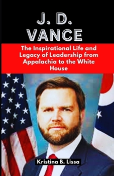 J.D. Vance: The Inspirational Life and Legacy of Leadership from Appalachia to the White House