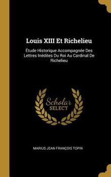 Hardcover Louis XIII Et Richelieu: Étude Historique Accompagnée Des Lettres Inédites Du Roi Au Cardinal De Richelieu [French] Book