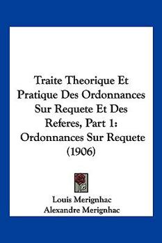 Traite Theorique Et Pratique Des Ordonnances Sur Requete Et Des Referes, Part 1: Ordonnances Sur Requete (1906)
