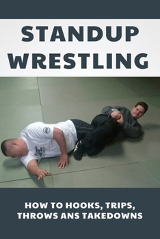 Standup Wrestling: How To Hooks, Trips, Throws Ans Takedowns: Wrestling Art Practitioners