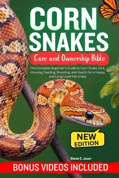 CORN SNAKES CARE AND OWNERSHIP BIBLE: The Complete Beginner’s Guide to Corn Snake Care, Housing, Feeding, Breeding, and Health for a Happy and Long-Lived Pet Snake