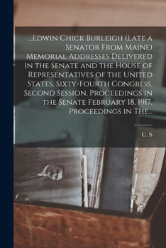 ...Edwin Chick Burleigh (late a Senator From Maine) Memorial Addresses Delivered in the Senate and the House of Representatives of the United States, Sixty-fourth Congress, Second Session. Proceedings