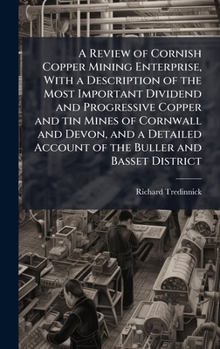 A Review of Cornish Copper Mining Enterprise, With a Description of the Most Important Dividend and Progressive Copper and tin Mines of Cornwall and ... Account of the Buller and Basset District