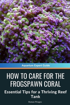 How to Care for the Frogspawn Coral: Essential Tips for a Thriving Reef Tank