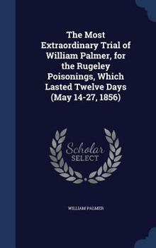 Hardcover The Most Extraordinary Trial of William Palmer, for the Rugeley Poisonings, Which Lasted Twelve Days (May 14-27, 1856) Book