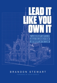 Lead It Like You Own It: 7 Leadership Shifts to Build the Church From Anywhere On the Team