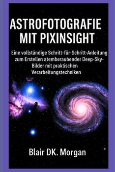 ASTROFOTOGRAFIE MIT PIXINSIGHT: Eine vollständige Schritt-für-Schritt-Anleitung zum Erstellen atemberaubender Deep-Sky-Bilder mit praktischen Verarbeitungstechniken (German Edition)
