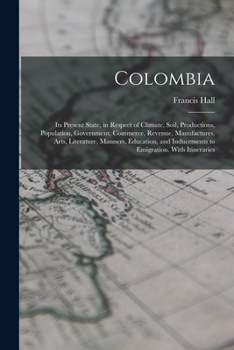 Paperback Colombia: Its Present State, in Respect of Climate, Soil, Productions, Population, Government, Commerce, Revenue, Manufactures, Book