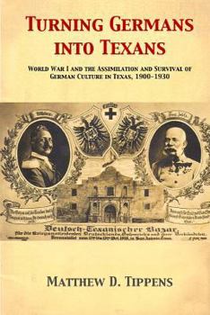 Paperback Turning Germans into Texans: World War I and the Assimilation and Survival of German Culture in Texas, 1900-1930 Book