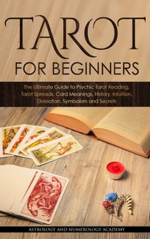 Tarot for Beginners: The Ultimate Guide to Psychic Tarot Reading, Tarot Spreads, Card Meanings, History, Intuition, Divination, Symbolism and Secret