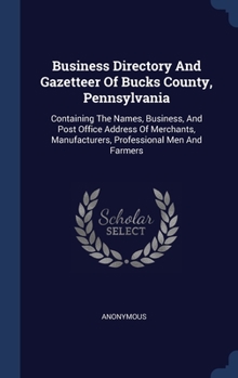 Business Directory And Gazetteer Of Bucks County, Pennsylvania: Containing The Names, Business, And Post Office Address Of Merchants, Manufacturers, Professional Men And Farmers