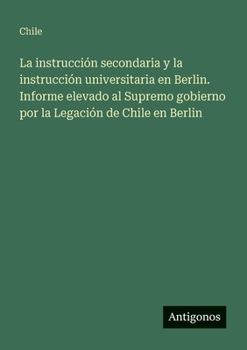 Paperback La instrucción secondaria y la instrucción universitaria en Berlin. Informe elevado al Supremo gobierno por la Legación de Chile en Berlin [Spanish] Book