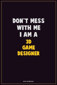 Don't Mess With Me, I Am A 3D Game Designer: Career Motivational Quotes 6x9 120 Pages Blank Lined Notebook Journal